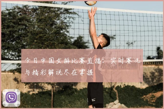 今日中国女排比赛直播：实时赛况与精彩解说尽在掌握