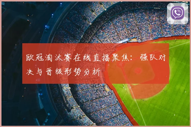欧冠淘汰赛在线直播聚焦：强队对决与晋级形势分析