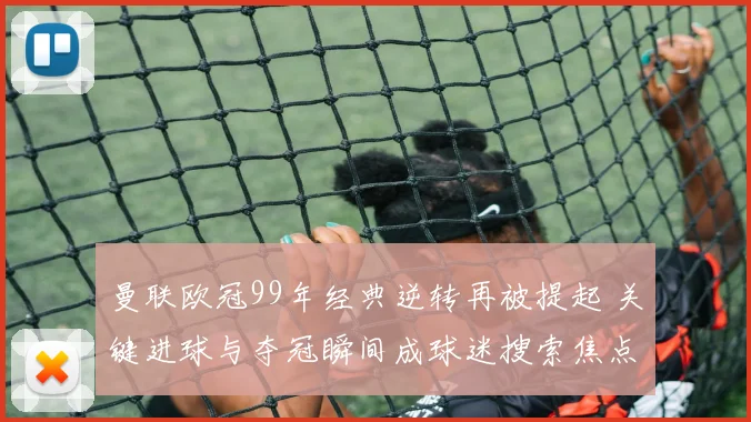 曼联欧冠99年经典逆转再被提起 关键进球与夺冠瞬间成球迷搜索焦点