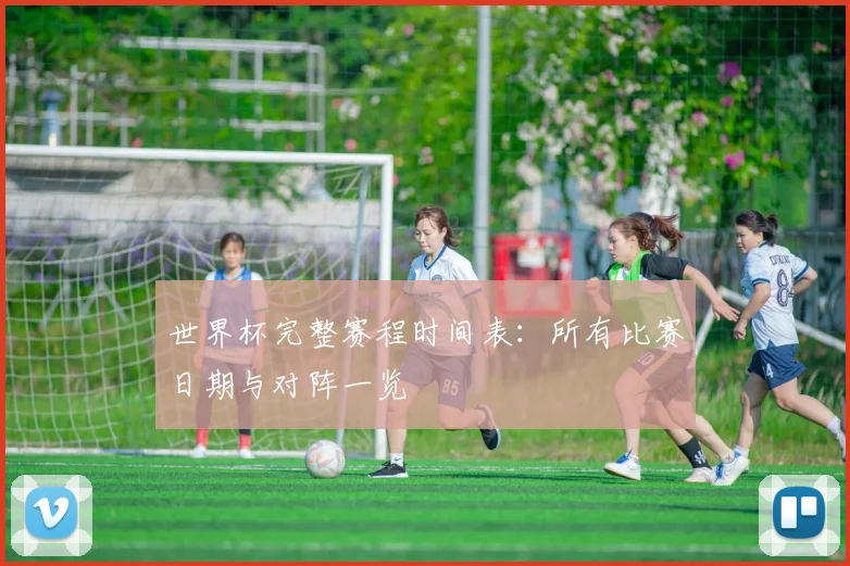 世界杯完整赛程时间表：所有比赛日期与对阵一览