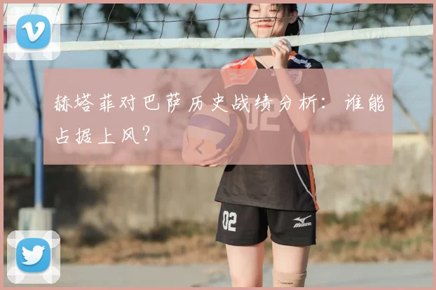 赫塔菲对巴萨历史战绩分析：谁能占据上风？