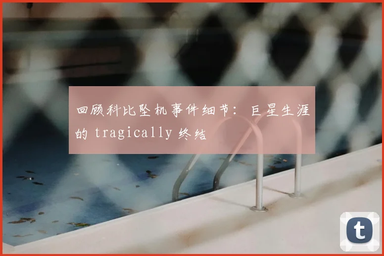 回顾科比坠机事件细节：巨星生涯的 tragically 终结
