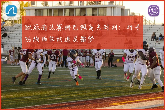 欧冠淘汰赛姆巴佩高光时刻：对手防线面临的速度噩梦