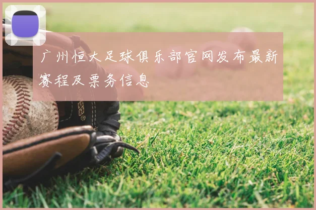 广州恒大足球俱乐部官网发布最新赛程及票务信息