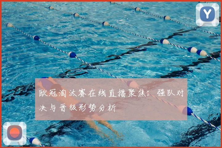 欧冠淘汰赛在线直播聚焦:强队对决与晋级形势分析