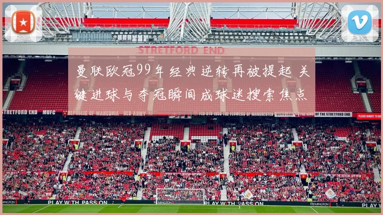 曼联欧冠99年经典逆转再被提起 关键进球与夺冠瞬间成球迷搜索焦点