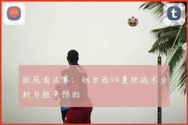 欧冠淘汰赛：切尔西vs曼联战术分析与胜负预测