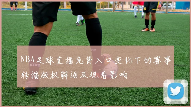 NBA足球直播免费入口变化下的赛事转播版权解读及观看影响