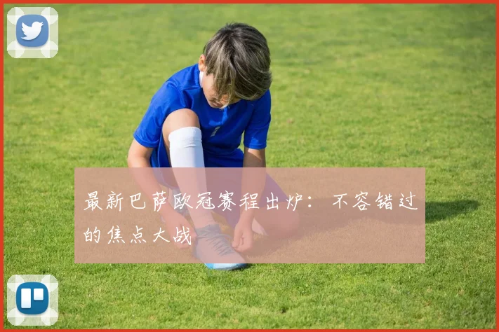 最新巴萨欧冠赛程出炉：不容错过的焦点大战