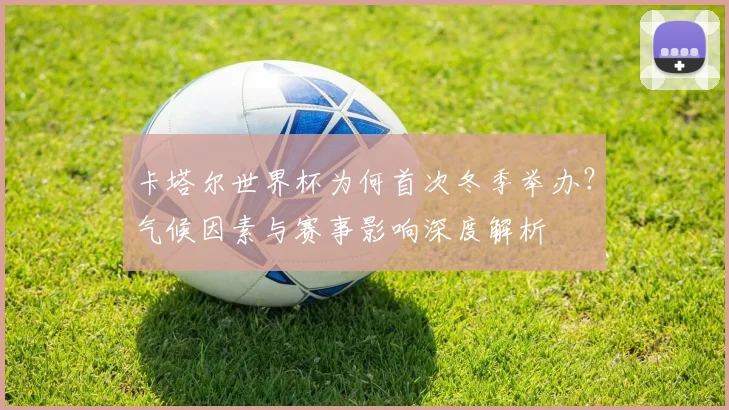 卡塔尔世界杯为何首次冬季举办？气候因素与赛事影响深度解析