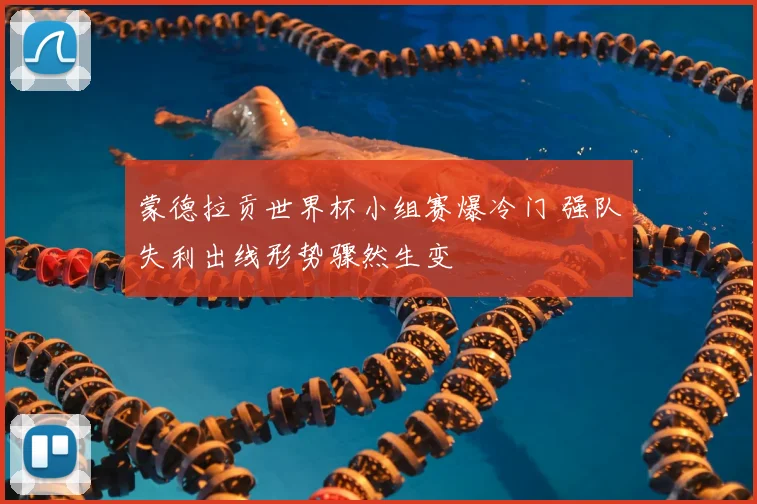 蒙德拉贡世界杯小组赛爆冷门 强队失利出线形势骤然生变