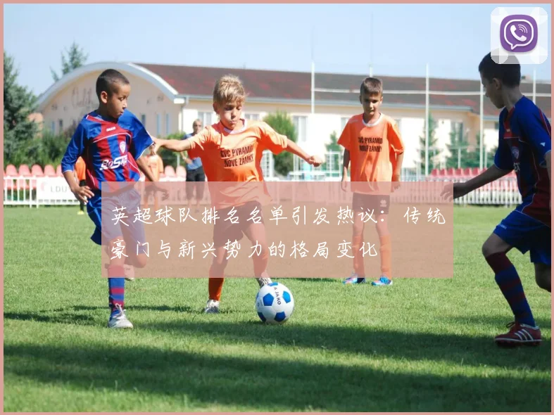 英超球队排名名单引发热议:传统豪门与新兴势力的格局变化