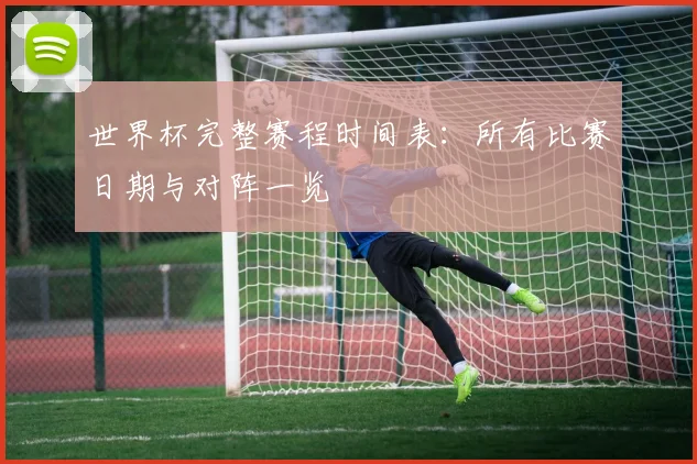 世界杯完整赛程时间表：所有比赛日期与对阵一览