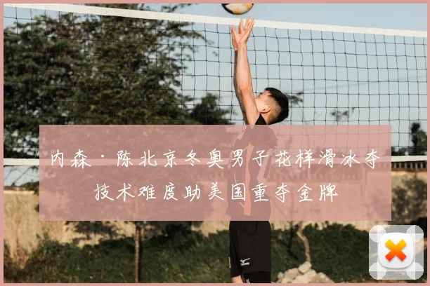 内森·陈北京冬奥男子花样滑冰夺冠技术难度助美国重夺金牌