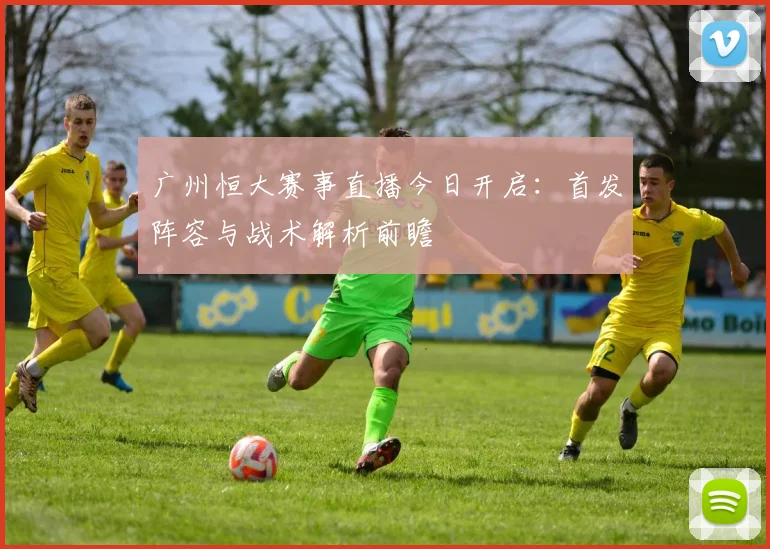 广州恒大赛事直播今日开启：首发阵容与战术解析前瞻