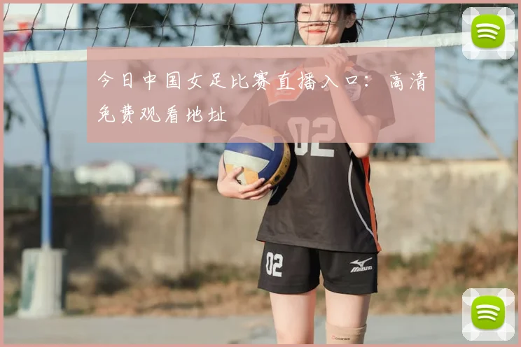 今日中国女足比赛直播入口：高清免费观看地址