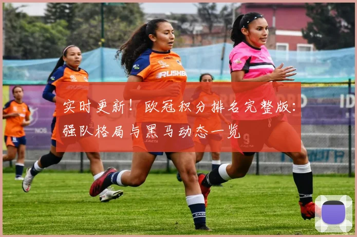 实时更新!欧冠积分排名完整版:强队格局与黑马动态一览