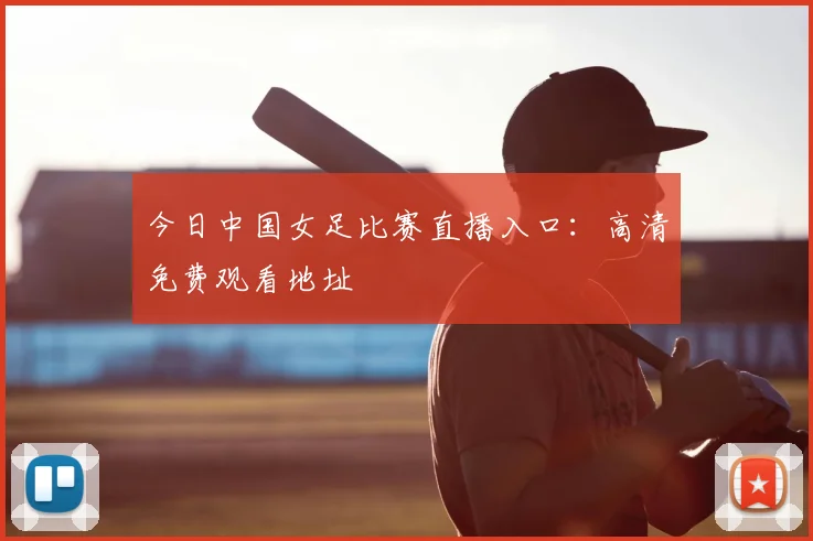今日中国女足比赛直播入口：高清免费观看地址