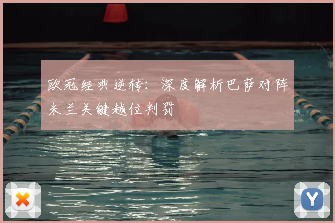 欧冠经典逆转:深度解析巴萨对阵米兰关键越位判罚