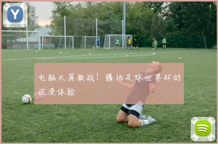 电脑大屏激战！腾讯足球世界杯的沉浸体验