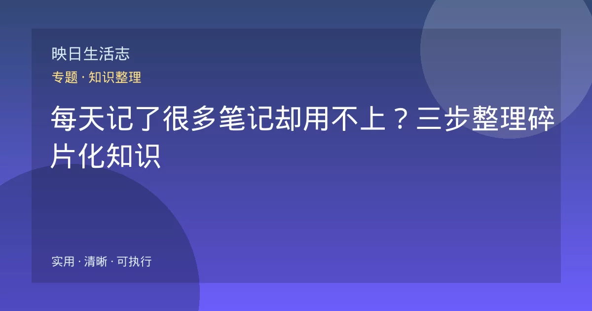 每天记了很多笔记却用不上？三步整理碎片化知识